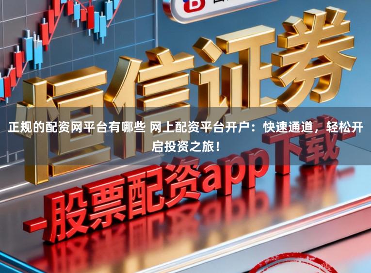 正规的配资网平台有哪些 网上配资平台开户：快速通道，轻松开启投资之旅！