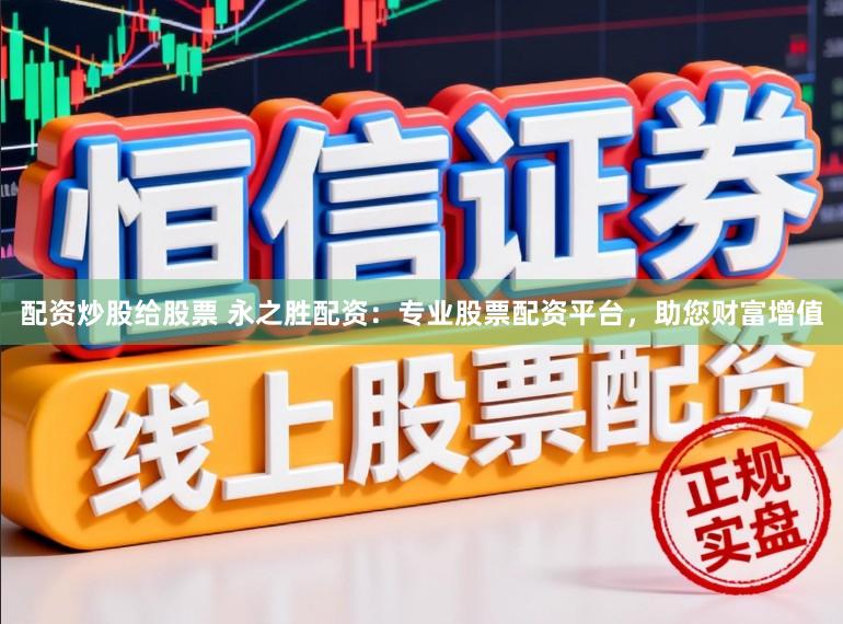 配资炒股给股票 永之胜配资：专业股票配资平台，助您财富增值