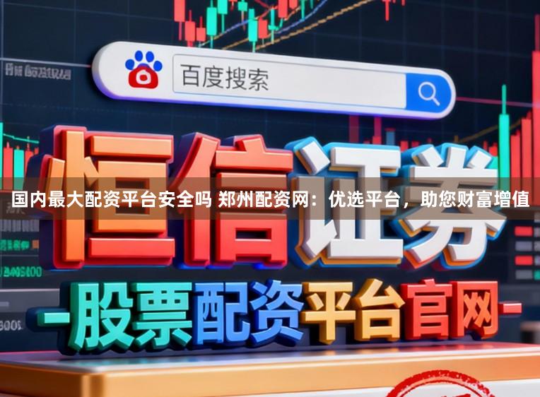国内最大配资平台安全吗 郑州配资网：优选平台，助您财富增值