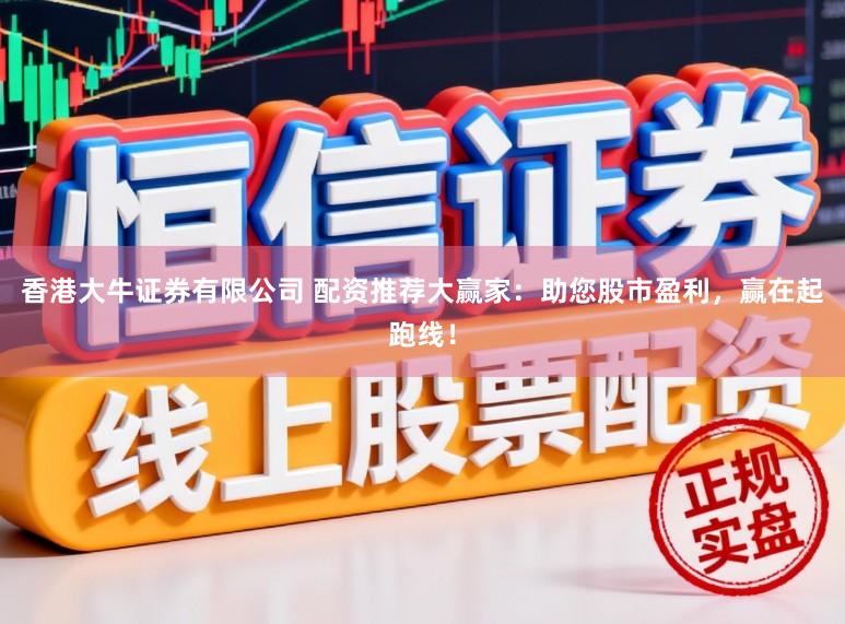 香港大牛证券有限公司 配资推荐大赢家：助您股市盈利，赢在起跑线！