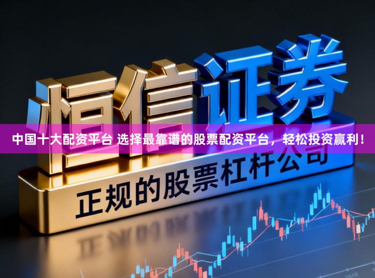 中国十大配资平台 选择最靠谱的股票配资平台，轻松投资赢利！
