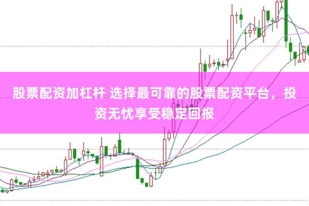 股票配资加杠杆 选择最可靠的股票配资平台，投资无忧享受稳定回报