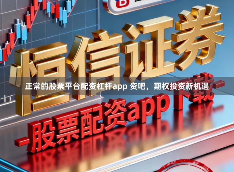 正常的股票平台配资杠杆app 资吧，期权投资新机遇
