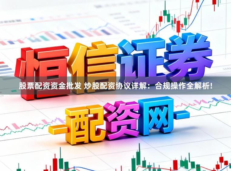 股票配资资金批发 炒股配资协议详解：合规操作全解析!