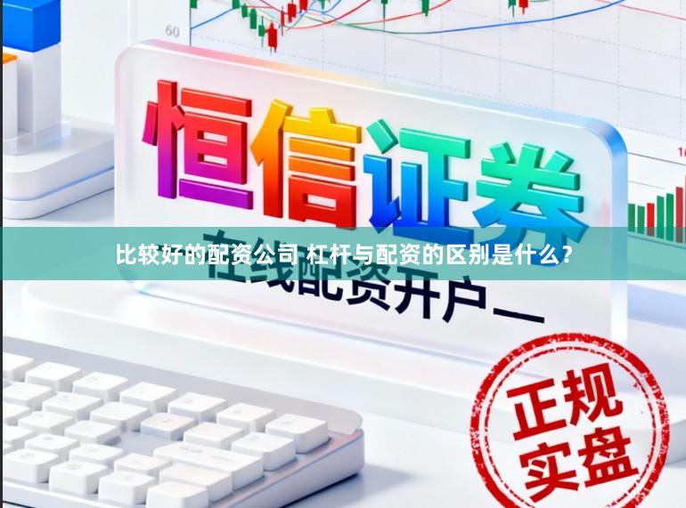 比较好的配资公司 杠杆与配资的区别是什么？