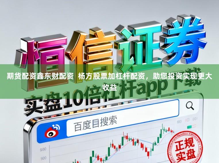 期货配资鑫东财配资  杨方股票加杠杆配资，助您投资实现更大收益