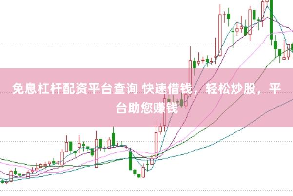 免息杠杆配资平台查询 快速借钱，轻松炒股，平台助您赚钱