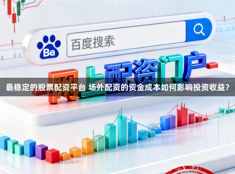 最稳定的股票配资平台 场外配资的资金成本如何影响投资收益？