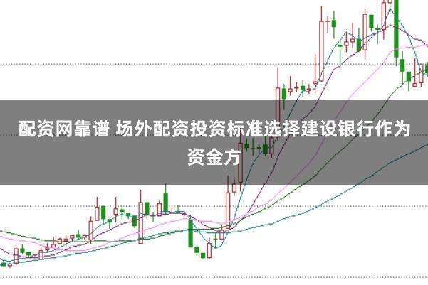 配资网靠谱 场外配资投资标准选择建设银行作为资金方