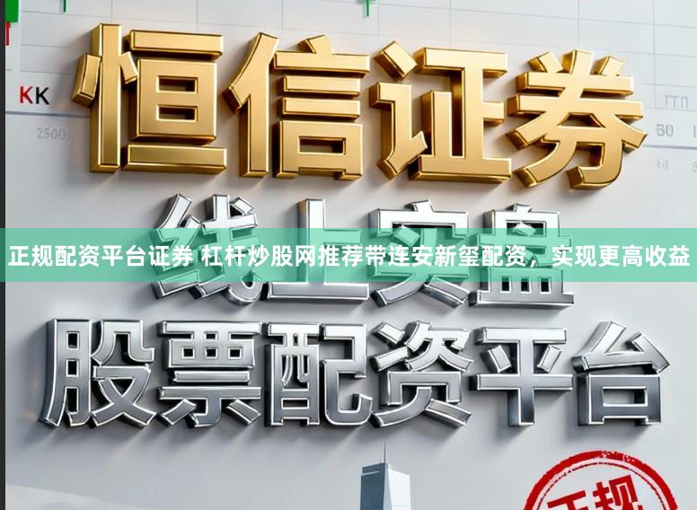 正规配资平台证券 杠杆炒股网推荐带连安新玺配资，实现更高收益