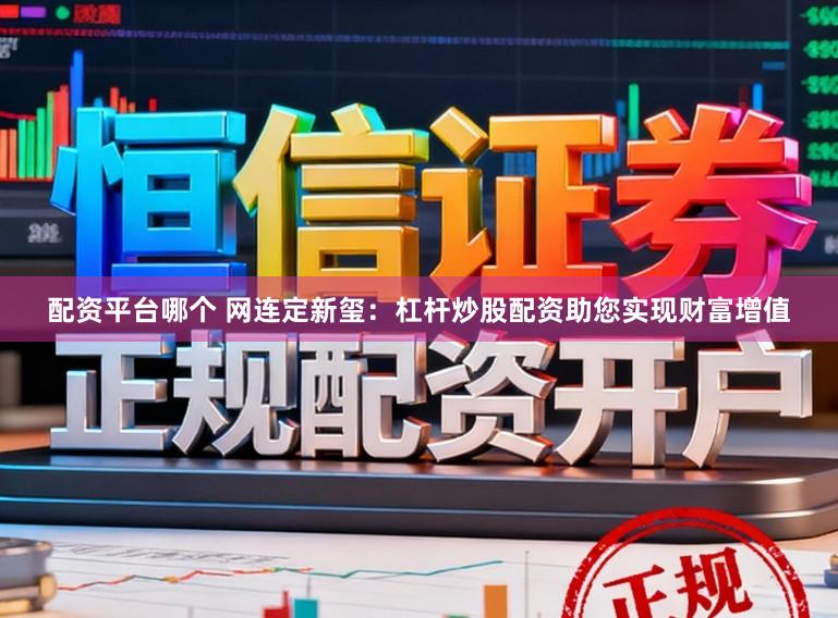 配资平台哪个 网连定新玺：杠杆炒股配资助您实现财富增值