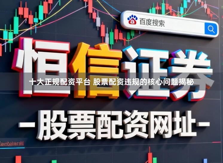 十大正规配资平台 股票配资违规的核心问题揭秘