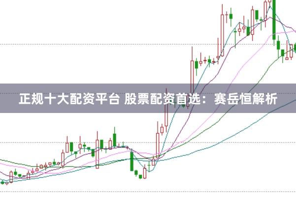 正规十大配资平台 股票配资首选：赛岳恒解析