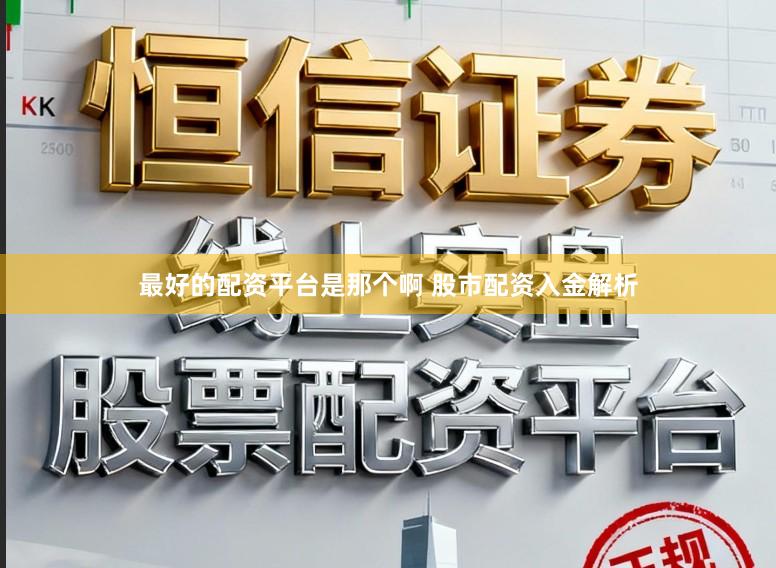 最好的配资平台是那个啊 股市配资入金解析