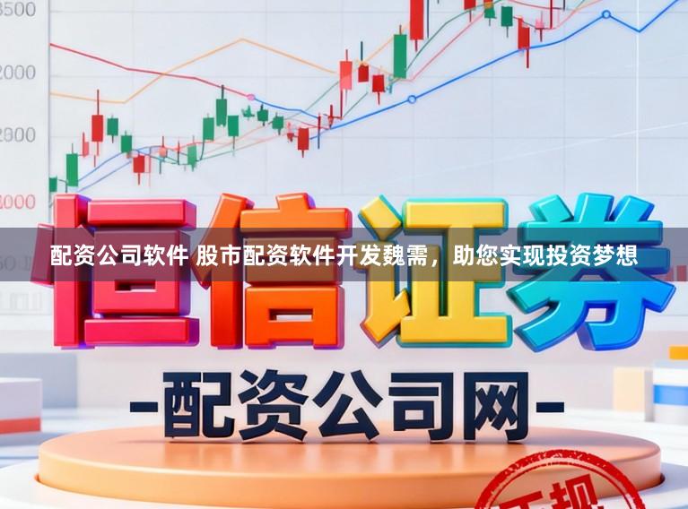 配资公司软件 股市配资软件开发魏需，助您实现投资梦想