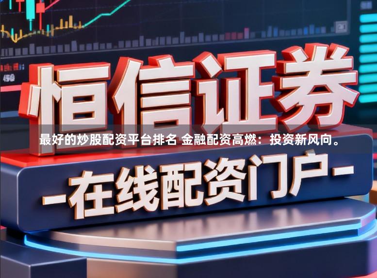 最好的炒股配资平台排名 金融配资高燃：投资新风向。