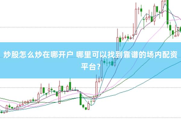 炒股怎么炒在哪开户 哪里可以找到靠谱的场内配资平台？