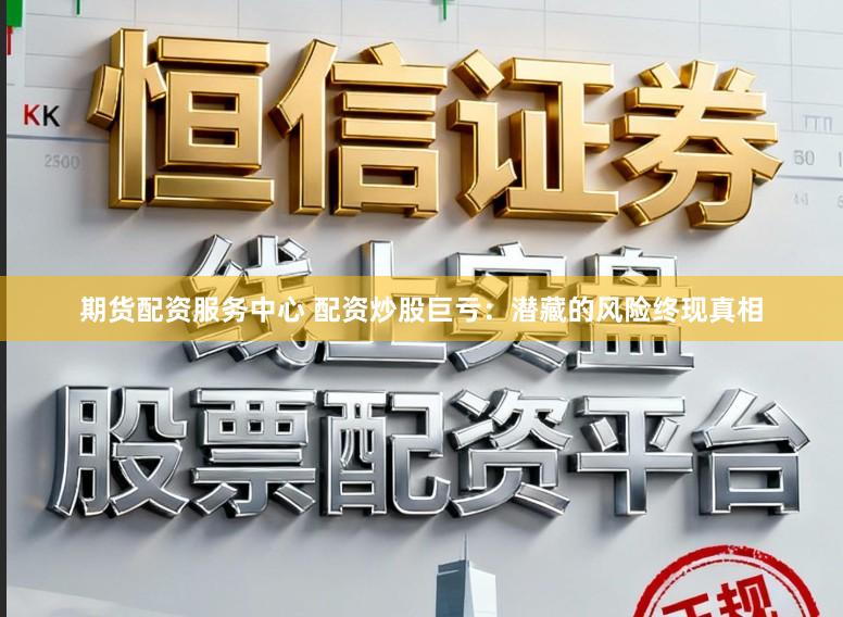 期货配资服务中心 配资炒股巨亏：潜藏的风险终现真相