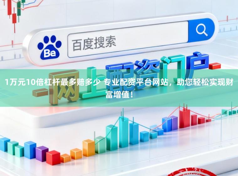 1万元10倍杠杆最多赔多少 专业配资平台网站，助您轻松实现财富增值！