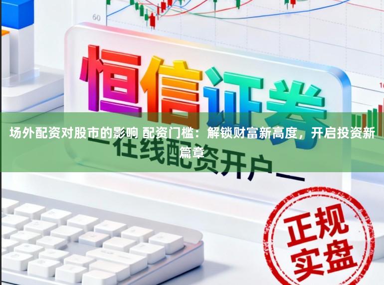 场外配资对股市的影响 配资门槛：解锁财富新高度，开启投资新篇章