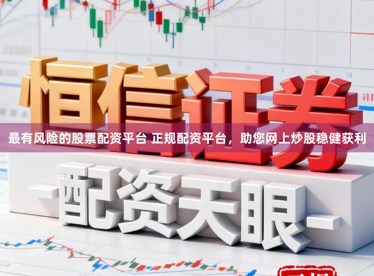 最有风险的股票配资平台 正规配资平台，助您网上炒股稳健获利