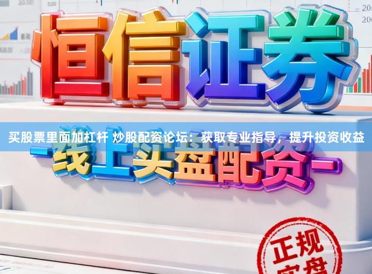 买股票里面加杠杆 炒股配资论坛：获取专业指导，提升投资收益