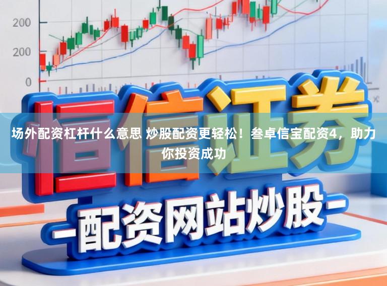 场外配资杠杆什么意思 炒股配资更轻松！叁卓信宝配资4，助力你投资成功