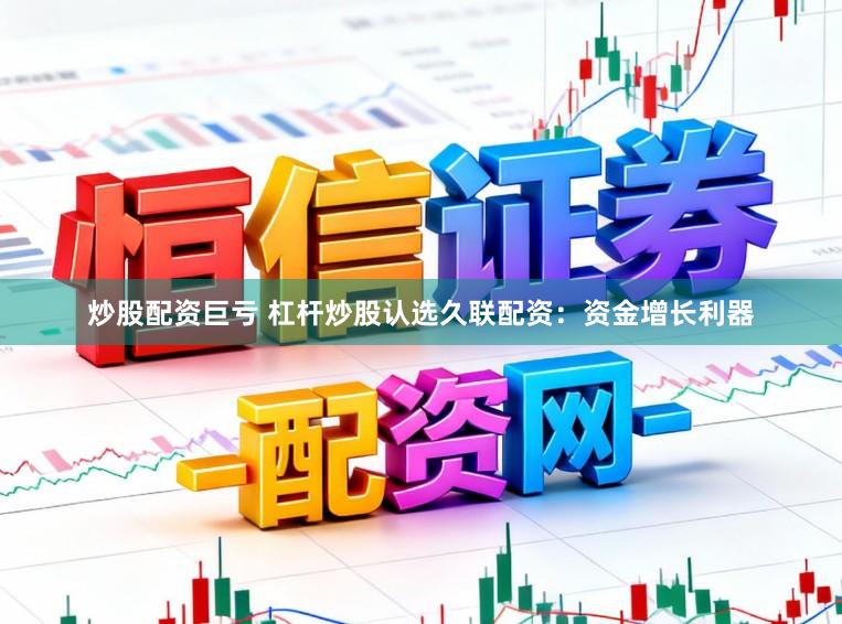 炒股配资巨亏 杠杆炒股认选久联配资：资金增长利器