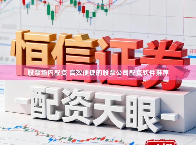股票场内配资 高效便捷的股票公司配资软件推荐