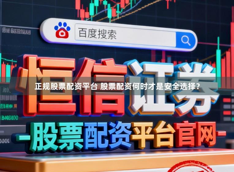 正规股票配资平台 股票配资何时才是安全选择？
