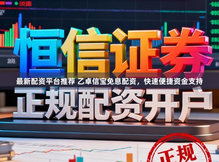 最新配资平台推荐 乙卓信宝免息配资，快速便捷资金支持