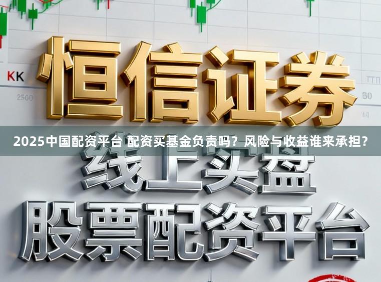 2025中国配资平台 配资买基金负责吗？风险与收益谁来承担？