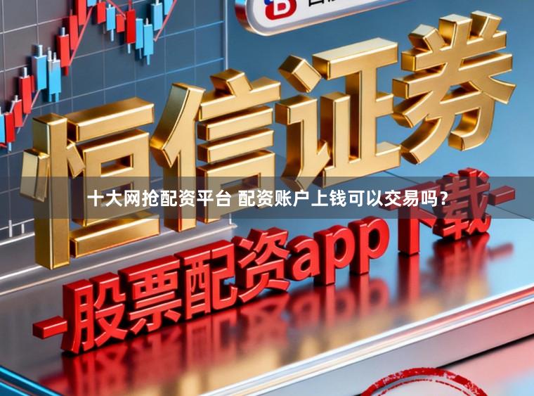 十大网抢配资平台 配资账户上钱可以交易吗？