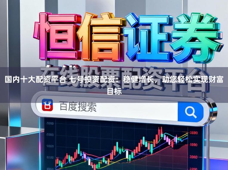 国内十大配资平台 七号投资配资：稳健增长，助您轻松实现财富目标