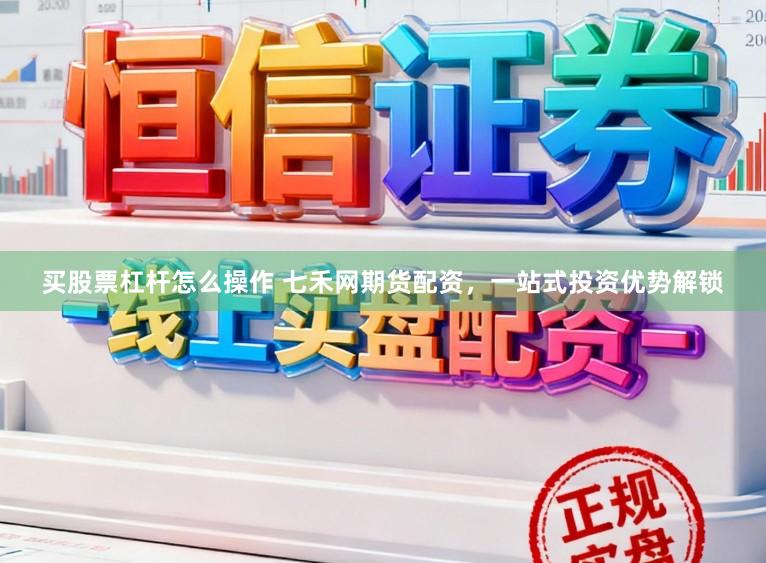 买股票杠杆怎么操作 七禾网期货配资，一站式投资优势解锁