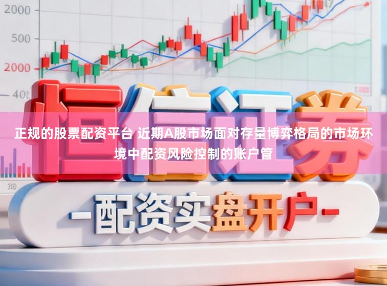 正规的股票配资平台 近期A股市场面对存量博弈格局的市场环境中配资风险控制的账户管