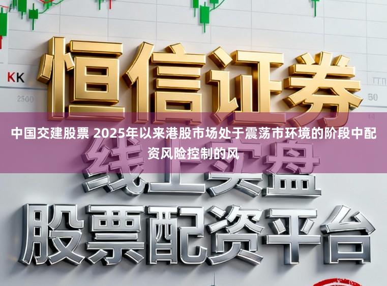 中国交建股票 2025年以来港股市场处于震荡市环境的阶段中配资风险控制的风