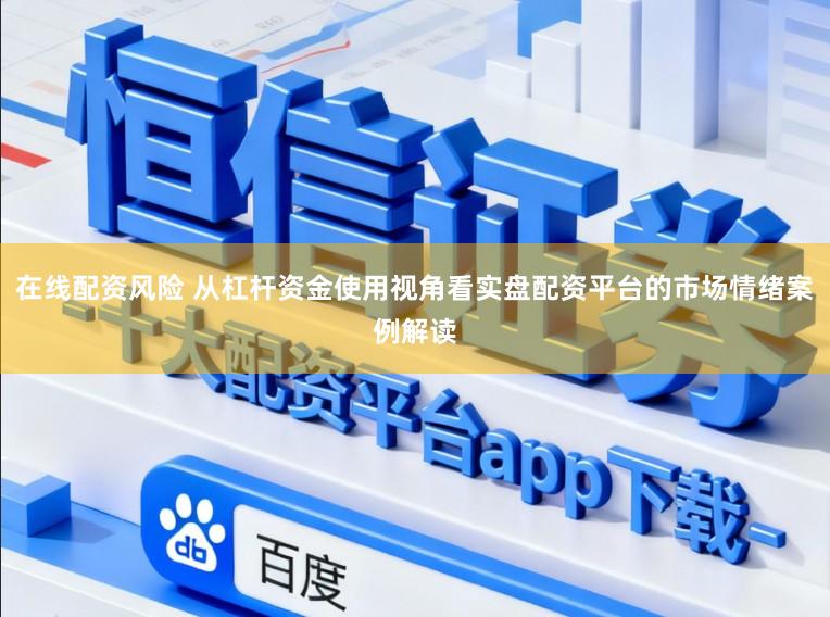 在线配资风险 从杠杆资金使用视角看实盘配资平台的市场情绪案例解读