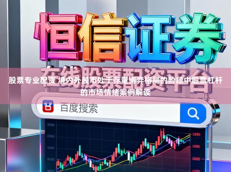 股票专业配资 境内外股市处于存量博弈格局的阶段中股票杠杆的市场情绪案例解读