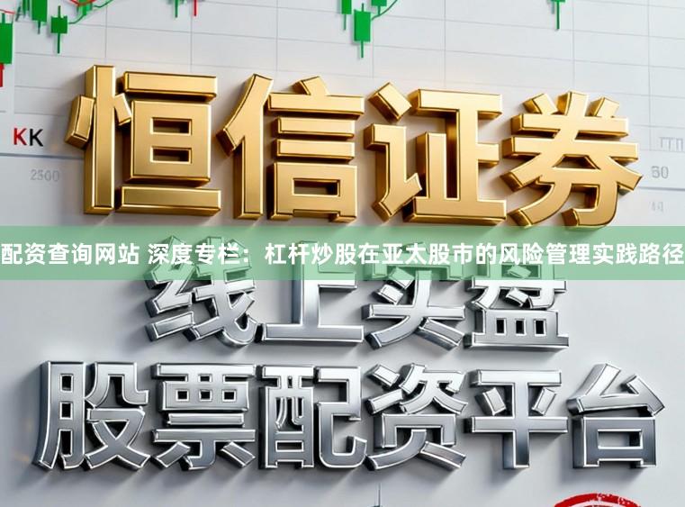 配资查询网站 深度专栏：杠杆炒股在亚太股市的风险管理实践路径