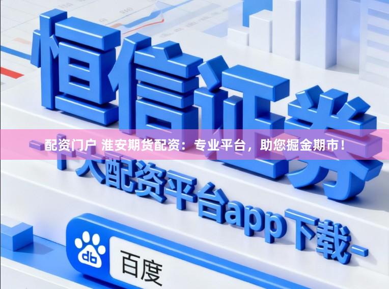 配资门户 淮安期货配资：专业平台，助您掘金期市！