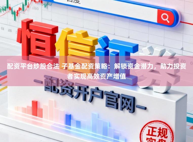 配资平台炒股合法 子基金配资策略：解锁资金潜力，助力投资者实现高效资产增值